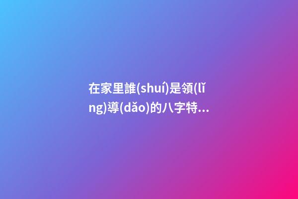 在家里誰(shuí)是領(lǐng)導(dǎo)的八字特征？