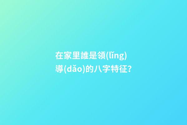 在家里誰是領(lǐng)導(dǎo)的八字特征？