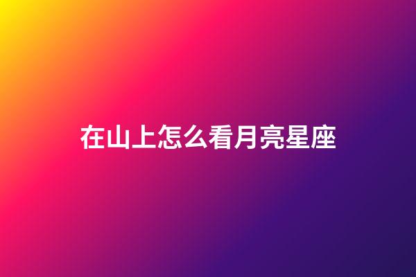 在山上怎么看月亮星座-第1張-星座運(yùn)勢-玄機(jī)派