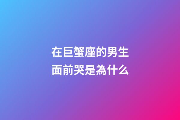 在巨蟹座的男生面前哭是為什么-第1張-星座運勢-玄機派