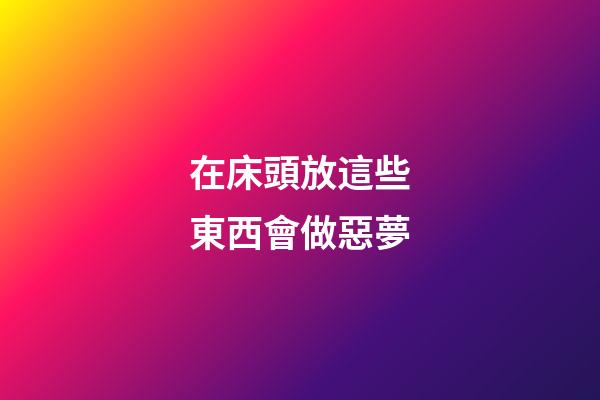 在床頭放這些東西會做惡夢