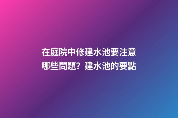 在庭院中修建水池要注意哪些問題？建水池的要點