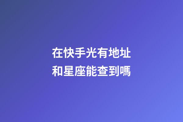 在快手光有地址和星座能查到嗎-第1張-星座運勢-玄機派