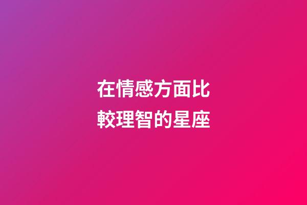 在情感方面比較理智的星座-第1張-星座運勢-玄機派