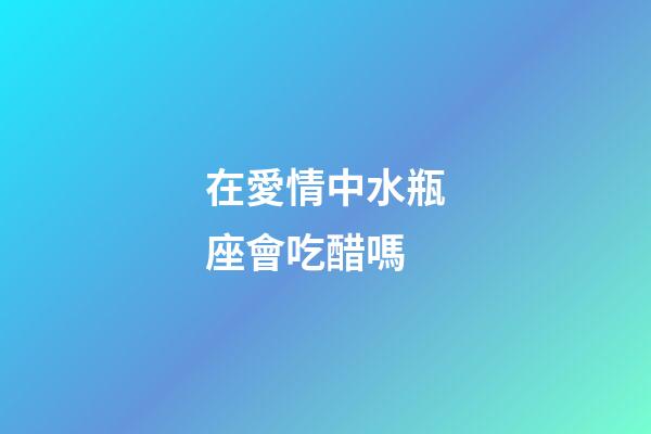 在愛情中水瓶座會吃醋嗎-第1張-星座運勢-玄機派