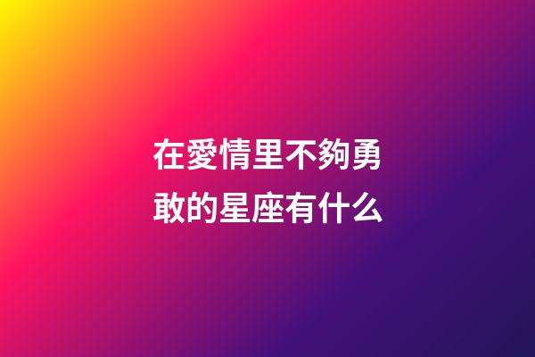 在愛情里不夠勇敢的星座有什么-第1張-星座運(yùn)勢-玄機(jī)派