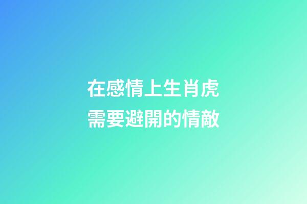 在感情上生肖虎需要避開的情敵