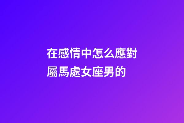 在感情中怎么應對屬馬處女座男的-第1張-星座運勢-玄機派