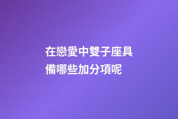 在戀愛中雙子座具備哪些加分項呢-第1張-星座運勢-玄機派