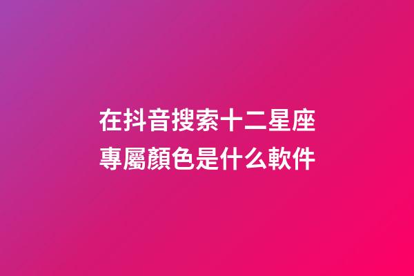 在抖音搜索十二星座專屬顏色是什么軟件-第1張-星座運勢-玄機派