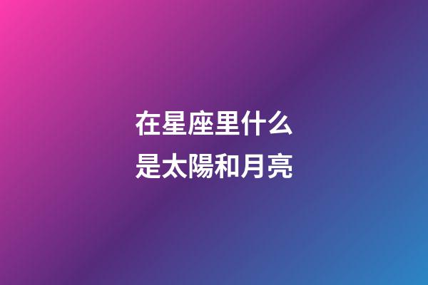 在星座里什么是太陽和月亮-第1張-星座運(yùn)勢-玄機(jī)派