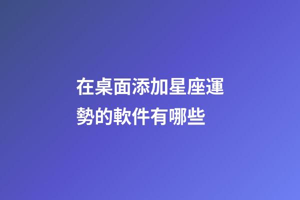 在桌面添加星座運勢的軟件有哪些-第1張-星座運勢-玄機派