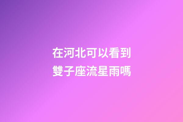 在河北可以看到雙子座流星雨嗎
