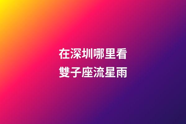 在深圳哪里看雙子座流星雨
