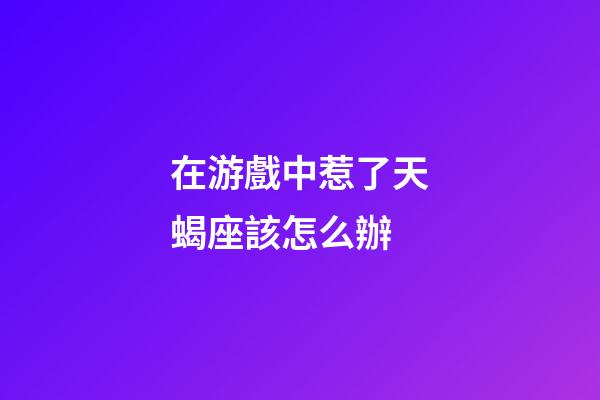 在游戲中惹了天蝎座該怎么辦-第1張-星座運勢-玄機派