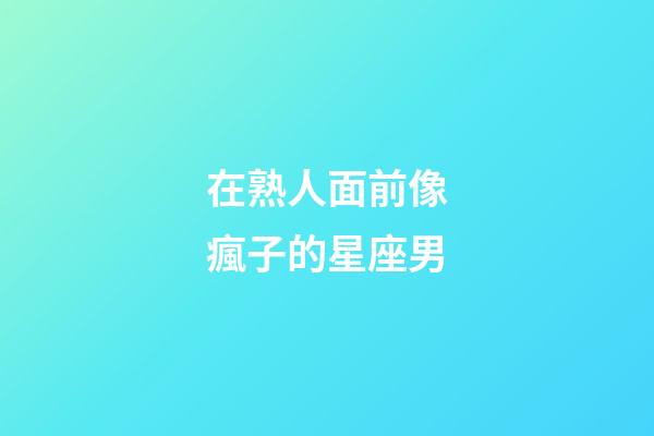 在熟人面前像瘋子的星座男-第1張-星座運(yùn)勢(shì)-玄機(jī)派