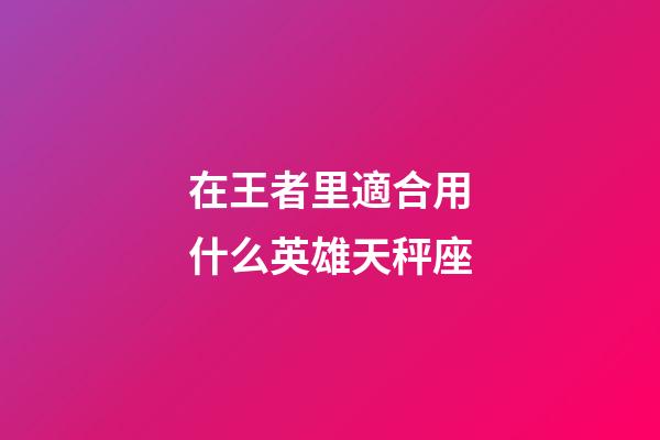 在王者里適合用什么英雄天秤座-第1張-星座運勢-玄機派