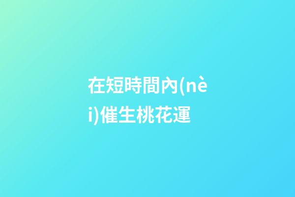 在短時間內(nèi)催生桃花運