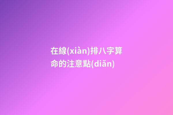 在線(xiàn)排八字算命的注意點(diǎn)