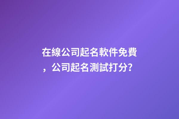 在線公司起名軟件免費，公司起名測試打分？-第1張-公司起名-玄機派