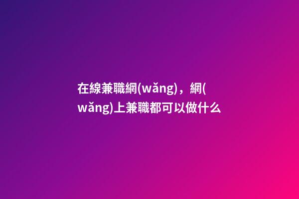 在線兼職網(wǎng)，網(wǎng)上兼職都可以做什么