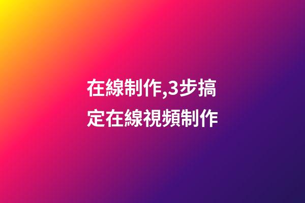 在線制作,3步搞定在線視頻制作-第1張-觀點-玄機派