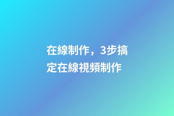在線制作，3步搞定在線視頻制作-第1張-觀點-玄機派
