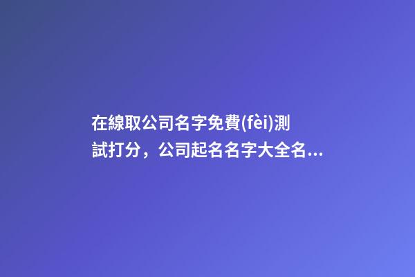 在線取公司名字免費(fèi)測試打分，公司起名名字大全名字推薦