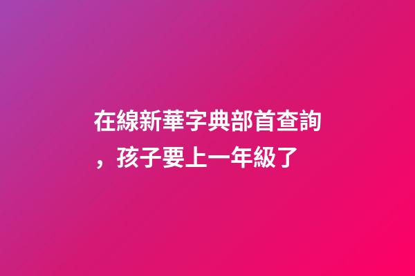 在線新華字典部首查詢，孩子要上一年級了-第1張-觀點-玄機派
