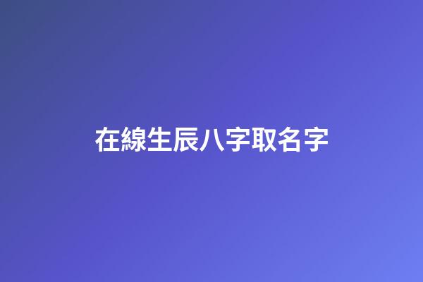 在線生辰八字取名字(在線起名字生辰八字)-第1張-寶寶起名-玄機(jī)派