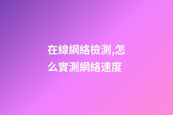 在線網絡檢測,怎么實測網絡速度-第1張-觀點-玄機派