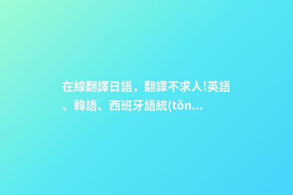 在線翻譯日語，翻譯不求人!英語、韓語、西班牙語統(tǒng)統(tǒng)一鍵翻譯-第1張-觀點-玄機派