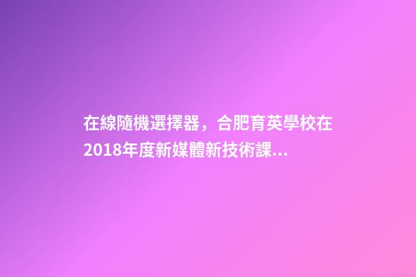 在線隨機選擇器，合肥育英學校在2018年度新媒體新技術課例大賽斬獲眾多獎項-第1張-觀點-玄機派