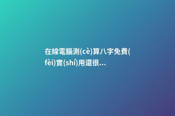 在線電腦測(cè)算八字免費(fèi)實(shí)用還很準(zhǔn)