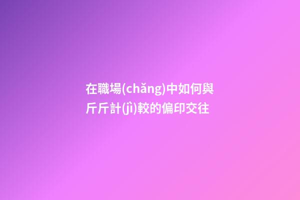 在職場(chǎng)中如何與斤斤計(jì)較的偏印交往