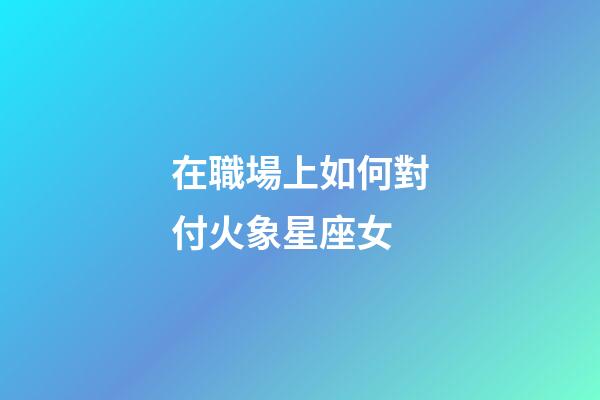 在職場上如何對付火象星座女-第1張-星座運勢-玄機派