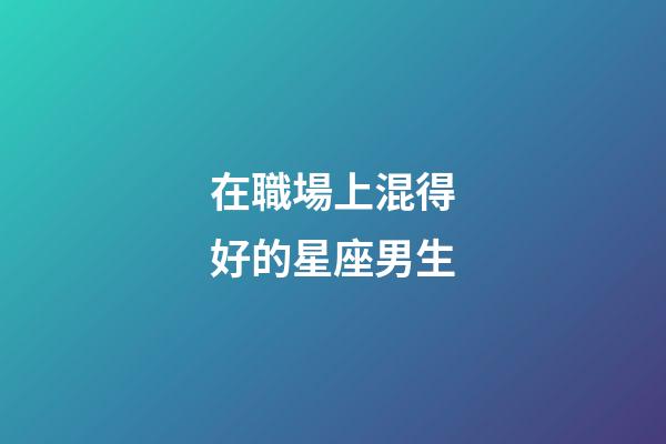 在職場上混得好的星座男生-第1張-星座運勢-玄機派