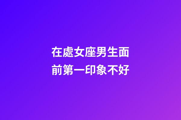 在處女座男生面前第一印象不好-第1張-星座運勢-玄機派