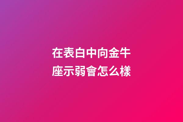 在表白中向金牛座示弱會怎么樣-第1張-星座運勢-玄機派