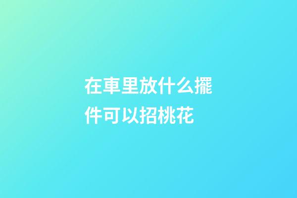 在車里放什么擺件可以招桃花