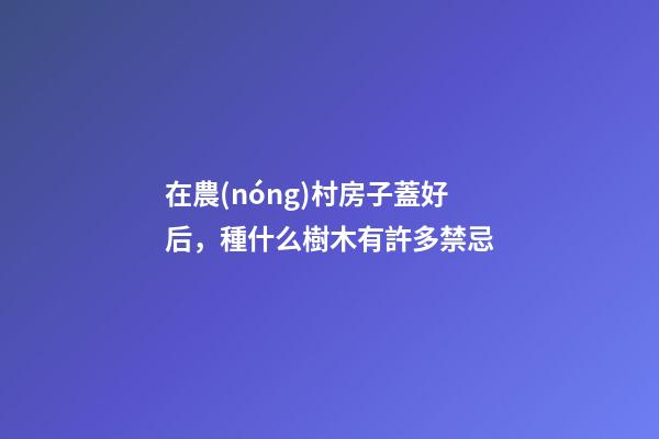 在農(nóng)村房子蓋好后，種什么樹木有許多禁忌