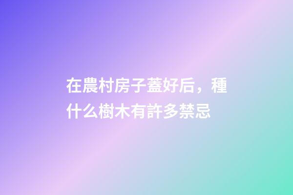 在農村房子蓋好后，種什么樹木有許多禁忌