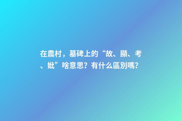在農村，墓碑上的“故、顯、考、妣”啥意思？有什么區別嗎？