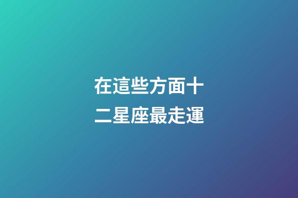 在這些方面十二星座最走運-第1張-星座運勢-玄機派