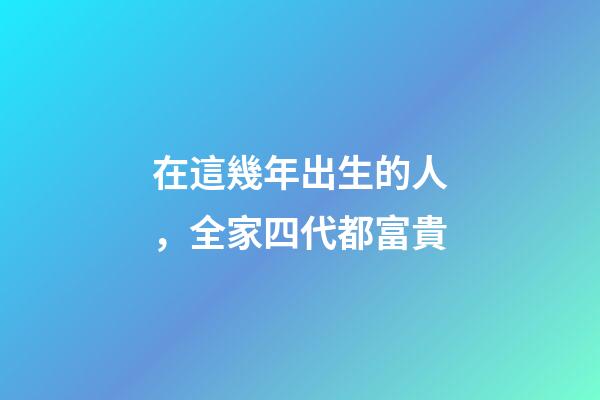 在這幾年出生的人，全家四代都富貴