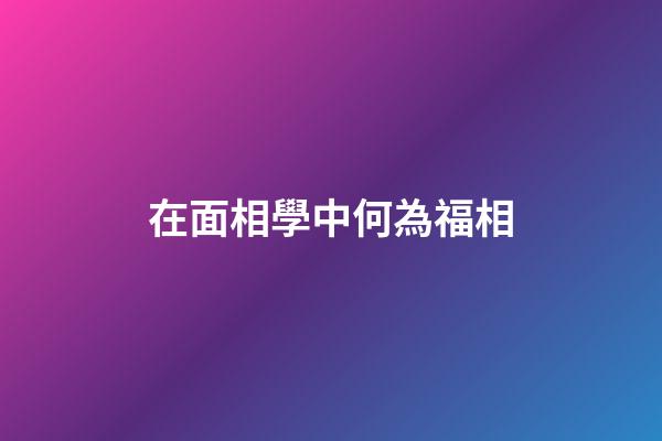 在面相學中何為福相?