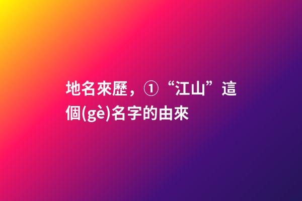 地名來歷，①“江山”這個(gè)名字的由來-第1張-觀點(diǎn)-玄機(jī)派