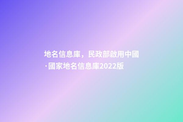 地名信息庫，民政部啟用中國·國家地名信息庫2022版-第1張-觀點-玄機派