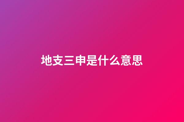 地支三申是什么意思