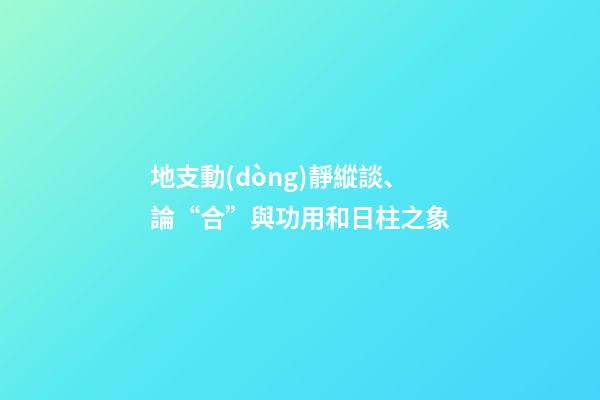 地支動(dòng)靜縱談、論“合”與功用和日柱之象
